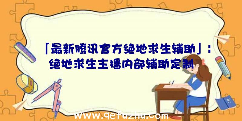 「最新腾讯官方绝地求生辅助」|绝地求生主播内部辅助定制